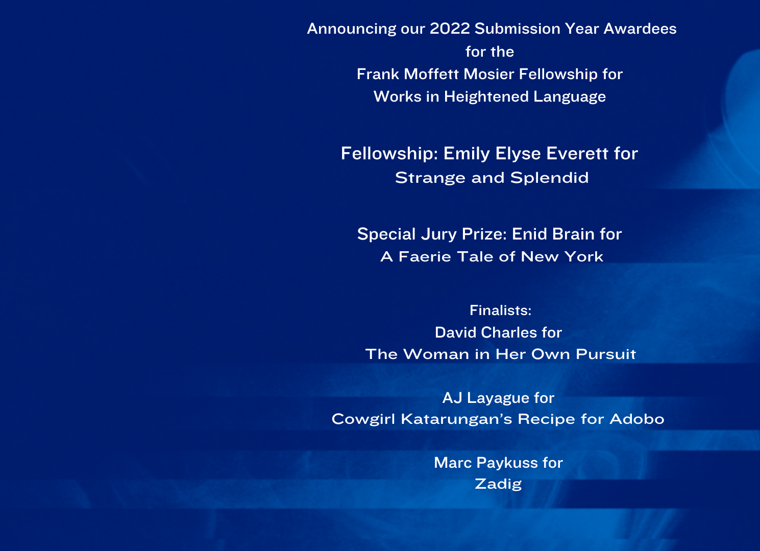Copy of Announcing our 2022 Submission Year Awardees for the Frank Moffett Mosier Fellowship for Works in Heightened Language (1920 x 1080 px) (1489 x 1079 px)